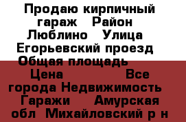 Продаю кирпичный гараж › Район ­ Люблино › Улица ­ Егорьевский проезд › Общая площадь ­ 18 › Цена ­ 280 000 - Все города Недвижимость » Гаражи   . Амурская обл.,Михайловский р-н